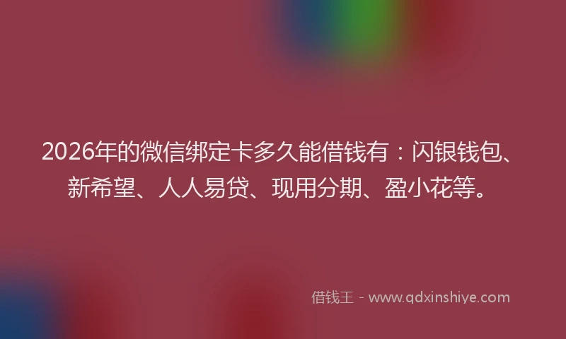 2026年的微信绑定卡多久能借钱有：闪银钱包、新希望、人人易贷、现用分期、盈小花等。