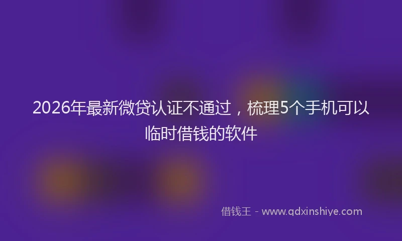 2026年最新微贷认证不通过，梳理5个手机可以临时借钱的软件
