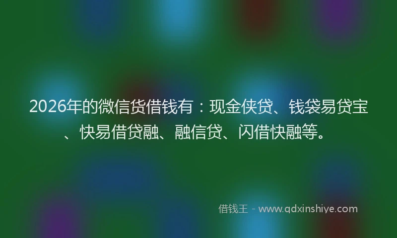 2026年的微信货借钱有：现金侠贷、钱袋易贷宝、快易借贷融、融信贷、闪借快融等。