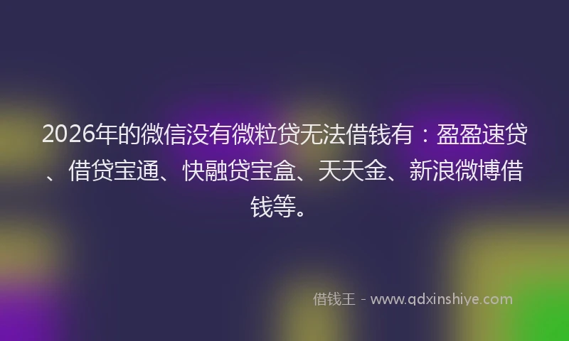 2026年的微信没有微粒贷无法借钱有：盈盈速贷、借贷宝通、快融贷宝盒、天天金、新浪微博借钱等。