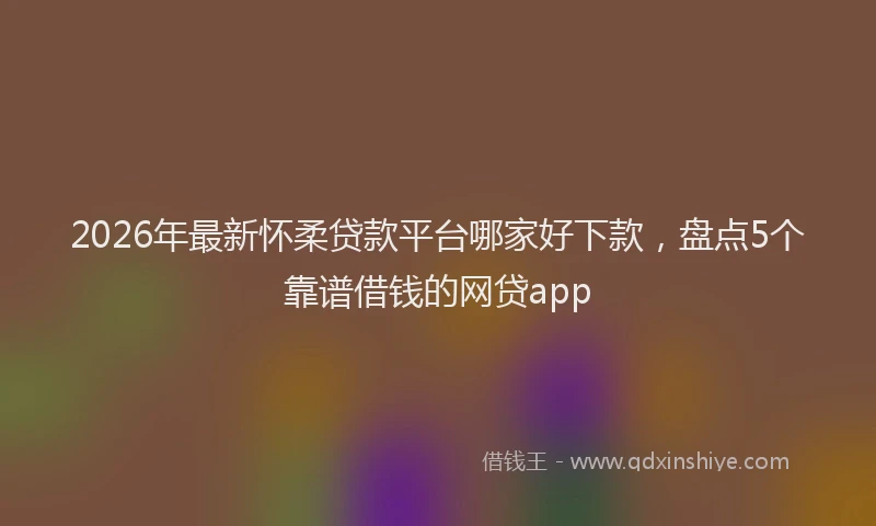 2026年最新怀柔贷款平台哪家好下款，盘点5个靠谱借钱的网贷app