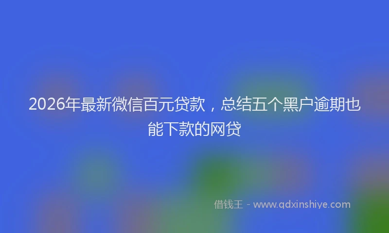 2026年最新微信百元贷款，总结五个黑户逾期也能下款的网贷