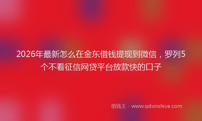 2026年最新怎么在金东借钱提现到微信，罗列5个不看征信网贷平台放款快的口子