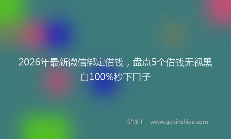 2026年最新微信绑定借钱，盘点5个借钱无视黑白100%秒下口子
