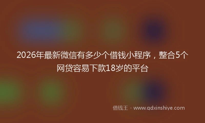 2026年最新微信有多少个借钱小程序，整合5个网贷容易下款18岁的平台