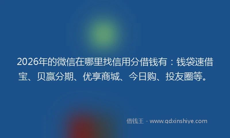 2026年的微信在哪里找信用分借钱有：钱袋速借宝、贝赢分期、优享商城、今日购、投友圈等。