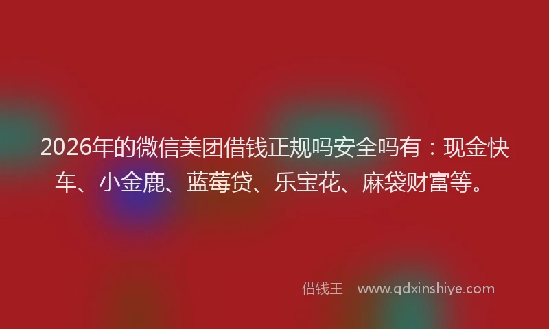 2026年的微信美团借钱正规吗安全吗有：现金快车、小金鹿、蓝莓贷、乐宝花、麻袋财富等。