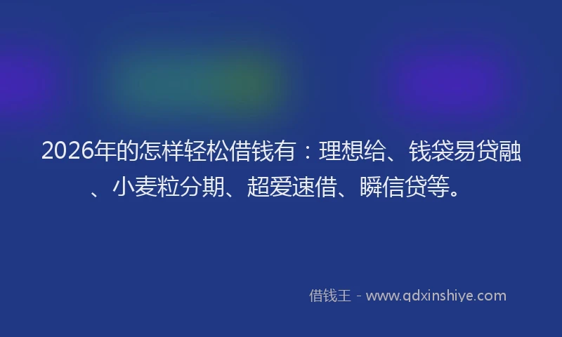 2026年的怎样轻松借钱有:理想给、钱袋易贷融、小麦粒分期、超爱速借、瞬信贷等。
