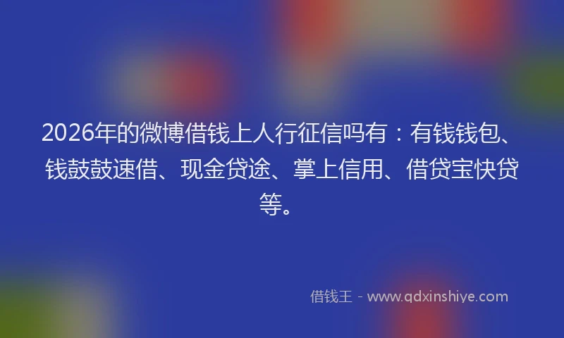 2026年的微博借钱上人行征信吗有：有钱钱包、钱鼓鼓速借、现金贷途、掌上信用、借贷宝快贷等。