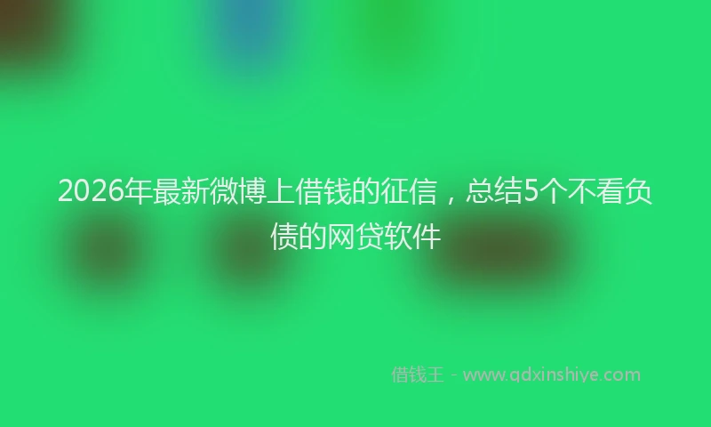 2026年最新微博上借钱的征信，总结5个不看负债的网贷软件