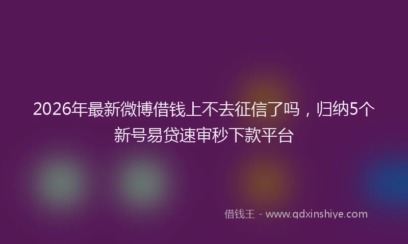 2026年最新微博借钱上不去征信了吗，归纳5个新号易贷速审秒下款平台