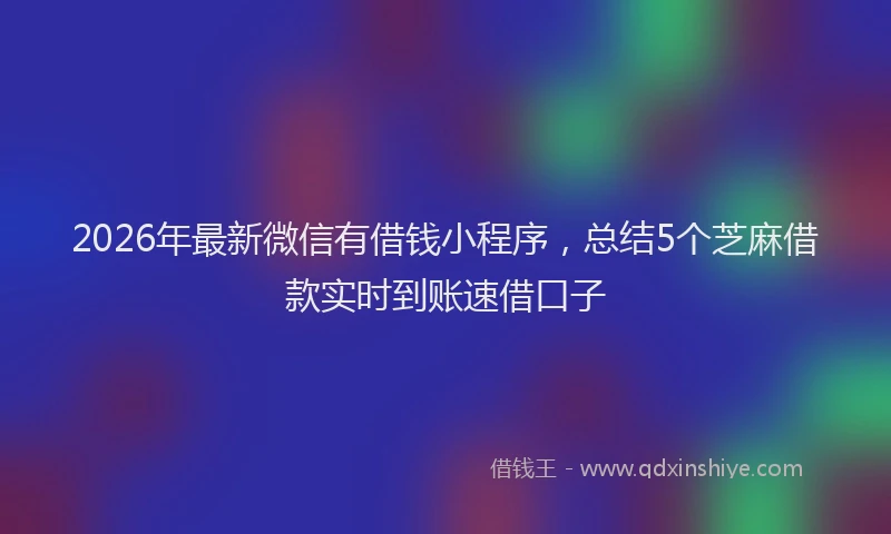 2026年最新微信有借钱小程序，总结5个芝麻借款实时到账速借口子