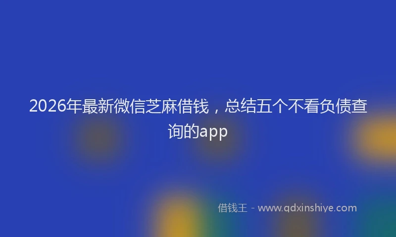 2026年最新微信芝麻借钱，总结五个不看负债查询的app