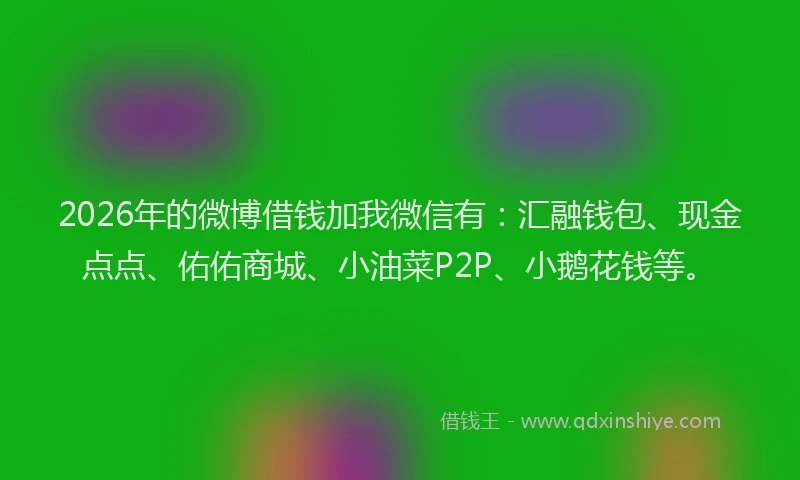 2026年的微博借钱加我微信有：汇融钱包、现金点点、佑佑商城、小油菜P2P、小鹅花钱等。