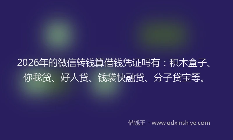 2026年的微信转钱算借钱凭证吗有：积木盒子、你我贷、好人贷、钱袋快融贷、分子贷宝等。