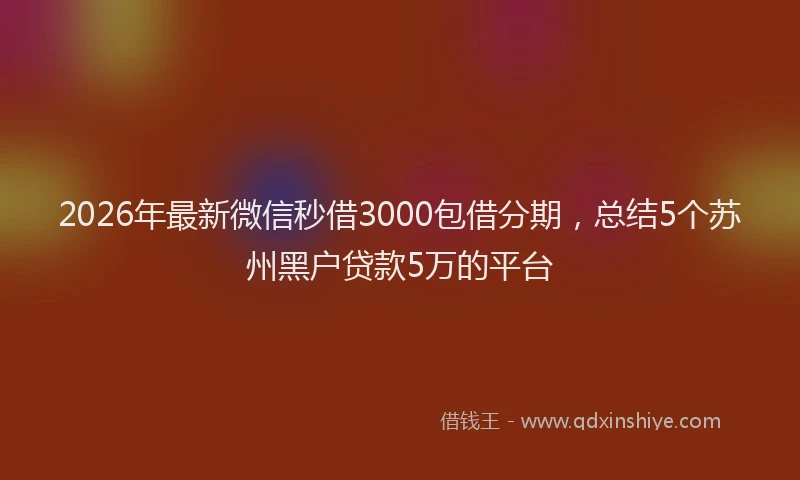 2026年最新微信秒借3000包借分期，总结5个苏州黑户贷款5万的平台