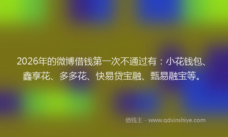 2026年的微博借钱第一次不通过有：小花钱包、鑫享花、多多花、快易贷宝融、甄易融宝等。