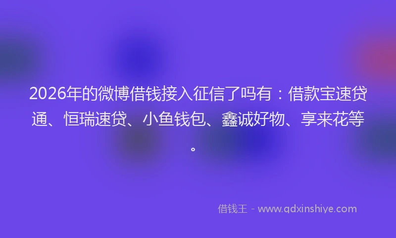 2026年的微博借钱接入征信了吗有：借款宝速贷通、恒瑞速贷、小鱼钱包、鑫诚好物、享来花等。