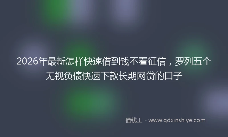 2026年最新怎样快速借到钱不看征信，罗列五个无视负债快速下款长期网贷的口子