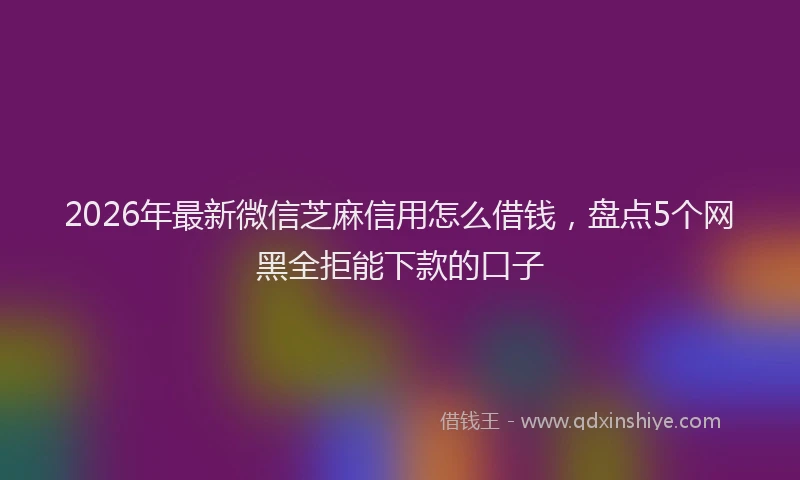 2026年最新微信芝麻信用怎么借钱，盘点5个网黑全拒能下款的口子