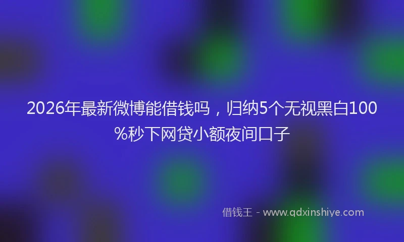 2026年最新微博能借钱吗，归纳5个无视黑白100%秒下网贷小额夜间口子