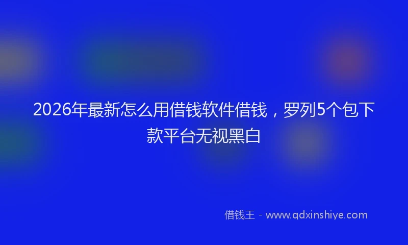 2026年最新怎么用借钱软件借钱，罗列5个包下款平台无视黑白