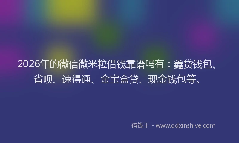 2026年的微信微米粒借钱靠谱吗有：鑫贷钱包、省呗、速得通、金宝盒贷、现金钱包等。