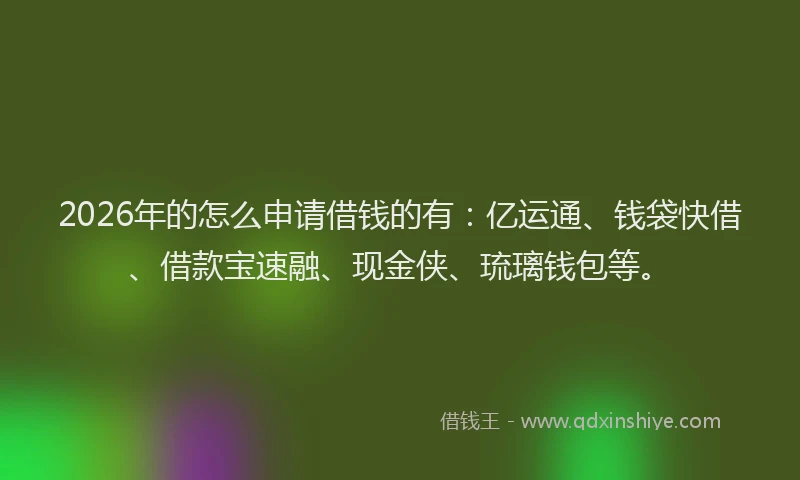 2026年的怎么申请借钱的有:亿运通、钱袋快借、借款宝速融、现金侠、琉璃钱包等。