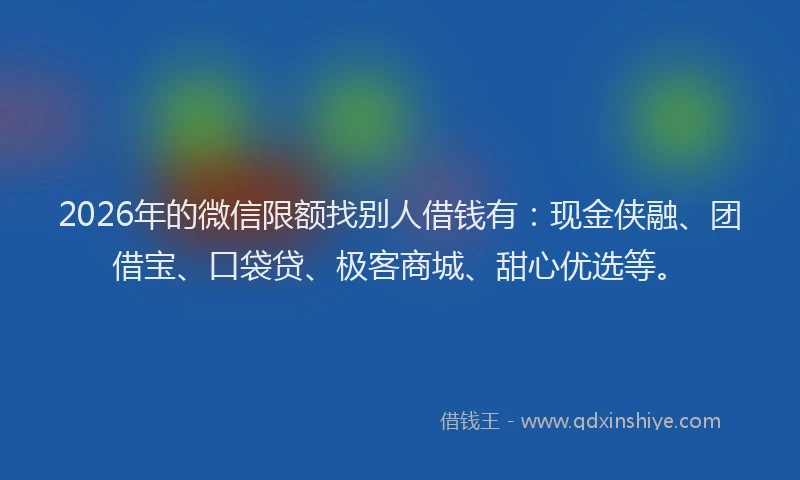 2026年的微信限额找别人借钱有：现金侠融、团借宝、口袋贷、极客商城、甜心优选等。