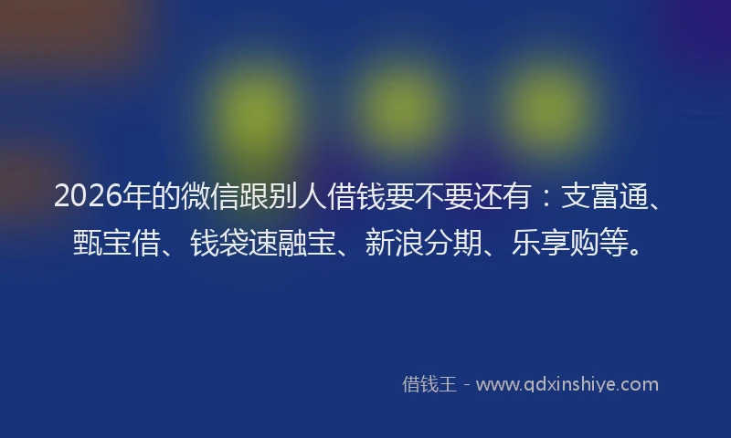 2026年的微信跟别人借钱要不要还有：支富通、甄宝借、钱袋速融宝、新浪分期、乐享购等。