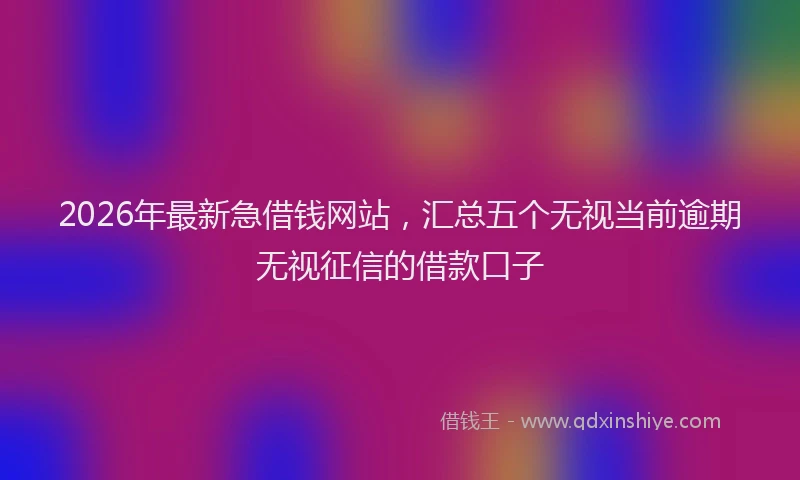 2026年最新急借钱网站，汇总五个无视当前逾期无视征信的借款口子