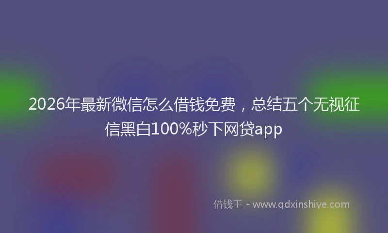 2026年最新微信怎么借钱免费，总结五个无视征信黑白100%秒下网贷app