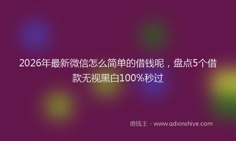 2026年最新微信怎么简单的借钱呢，盘点5个借款无视黑白100%秒过