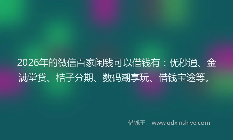 2026年的微信百家闲钱可以借钱有：优秒通、金满堂贷、桔子分期、数码潮享玩、借钱宝途等。