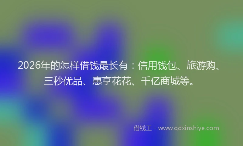 2026年的怎样借钱最长有：信用钱包、旅游购、三秒优品、惠享花花、千亿商城等。