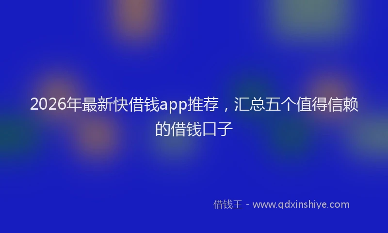 2026年最新快借钱app推荐，汇总五个值得信赖的借钱口子