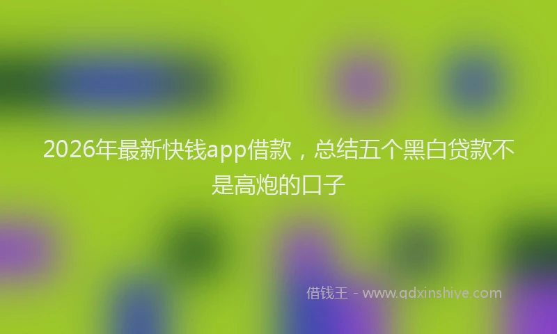 2026年最新快钱app借款，总结五个黑白贷款不是高炮的口子