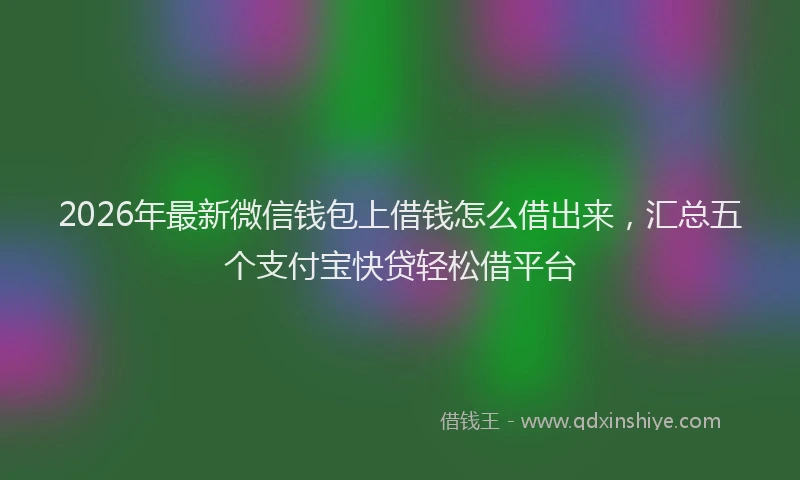 2026年最新微信钱包上借钱怎么借出来，汇总五个支付宝快贷轻松借平台