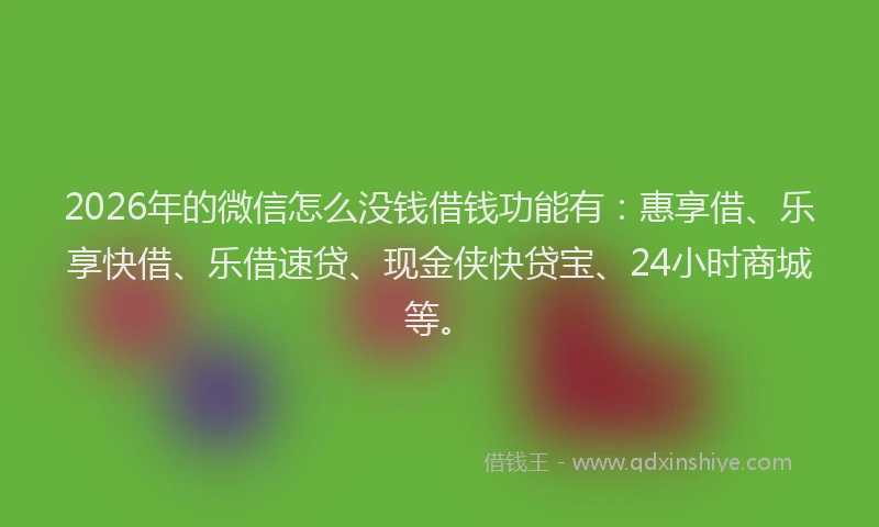 2026年的微信怎么没钱借钱功能有：惠享借、乐享快借、乐借速贷、现金侠快贷宝、24小时商城等。