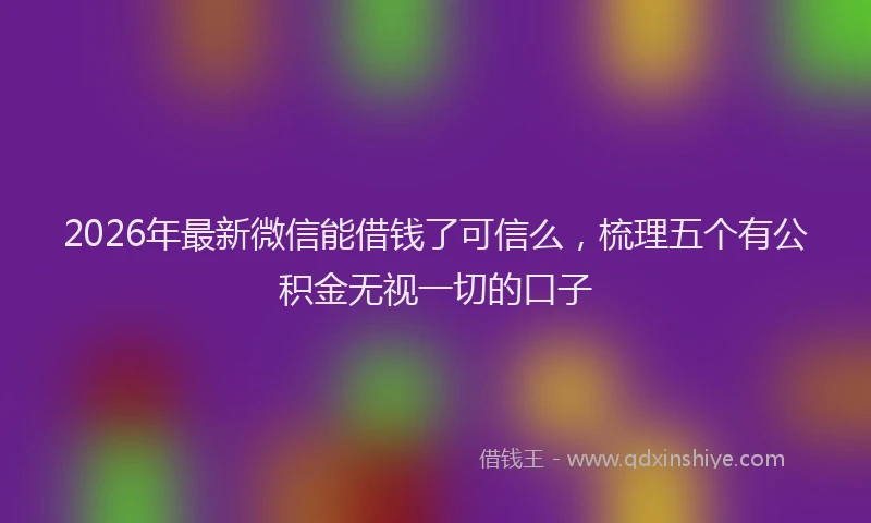 2026年最新微信能借钱了可信么，梳理五个有公积金无视一切的口子