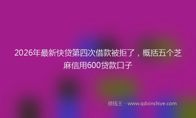 2026年最新快贷第四次借款被拒了，概括五个芝麻信用600贷款口子
