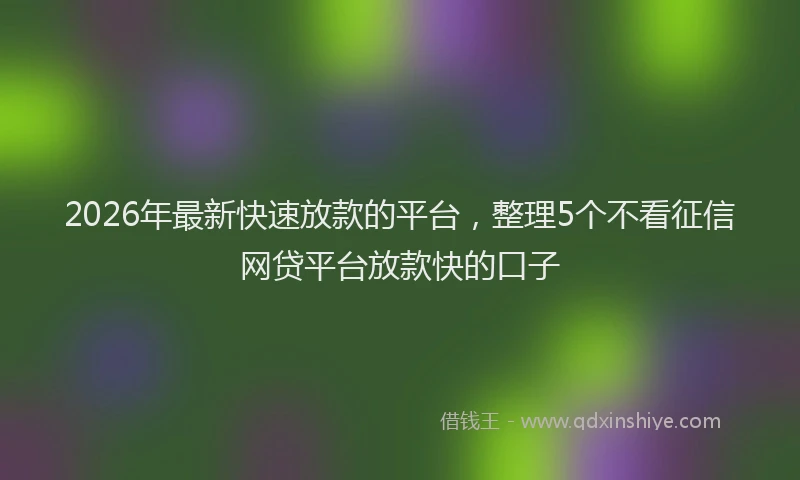 2026年最新快速放款的平台，整理5个不看征信网贷平台放款快的口子