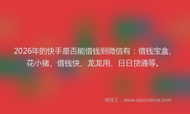 2026年的快手是否能借钱到微信有:借钱宝盒、花小猪、借钱快、龙龙用、日日贷通等。