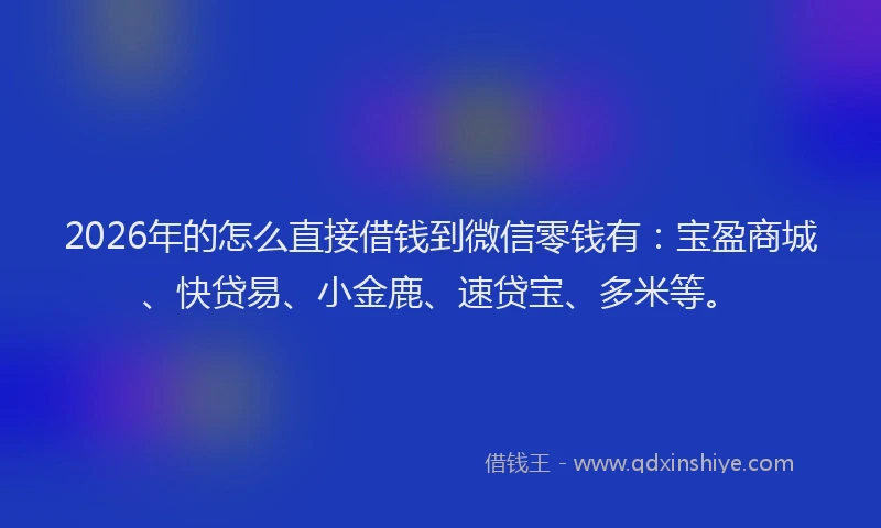 2026年的怎么直接借钱到微信零钱有:宝盈商城、快贷易、小金鹿、速贷宝、多米等。