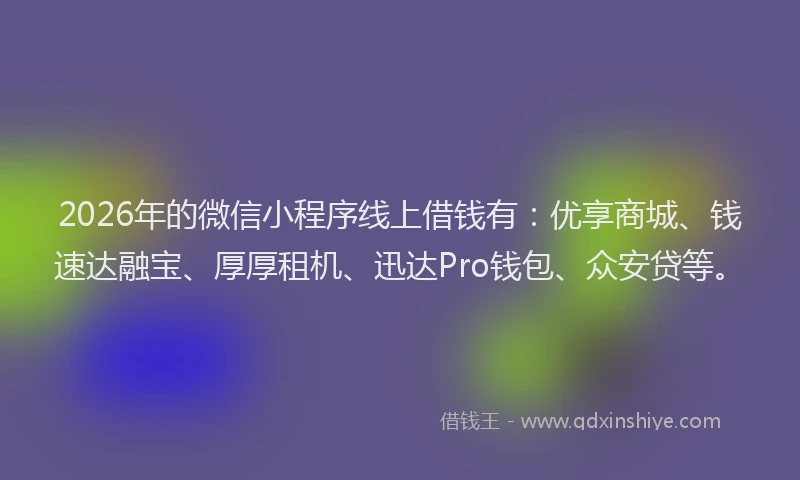 2026年的微信小程序线上借钱有：优享商城、钱速达融宝、厚厚租机、迅达Pro钱包、众安贷等。