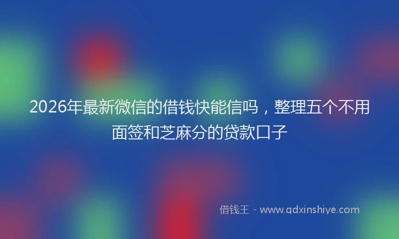 2026年最新微信的借钱快能信吗，整理五个不用面签和芝麻分的贷款口子