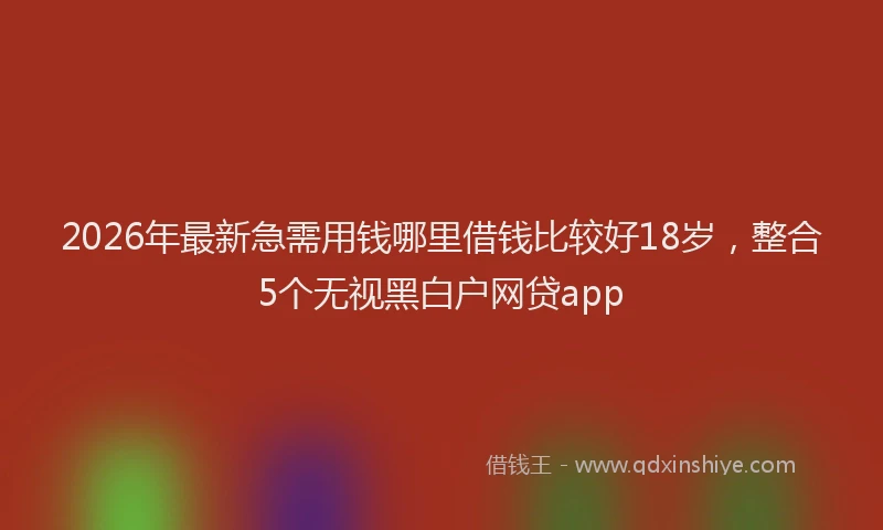 2026年最新急需用钱哪里借钱比较好18岁，整合5个无视黑白户网贷app