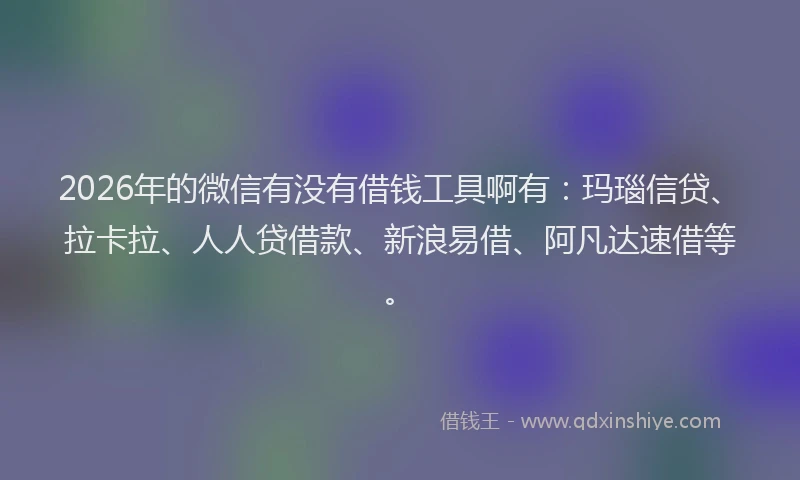 2026年的微信有没有借钱工具啊有：玛瑙信贷、拉卡拉、人人贷借款、新浪易借、阿凡达速借等。