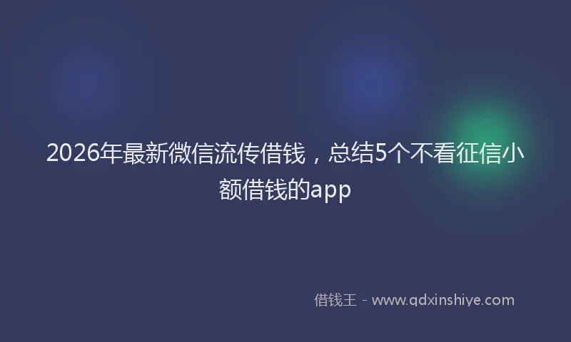 2026年最新微信流传借钱，总结5个不看征信小额借钱的app