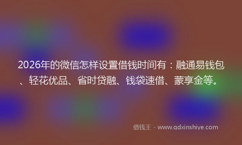 2026年的微信怎样设置借钱时间有：融通易钱包、轻花优品、省时贷融、钱袋速借、蒙享金等。